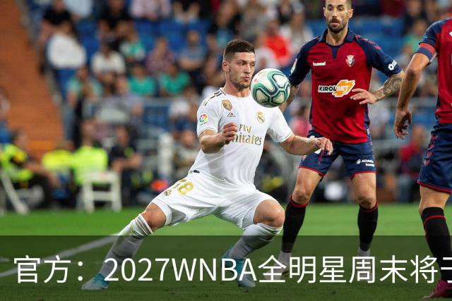 官方：2027WNBA全明星周末将于明年7月31日&8月1日在大通中心举行
